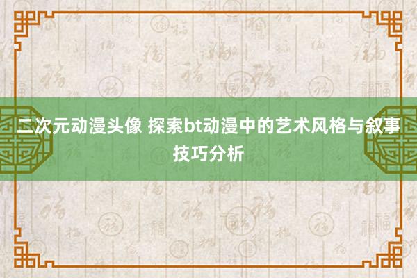 二次元动漫头像 探索bt动漫中的艺术风格与叙事技巧分析