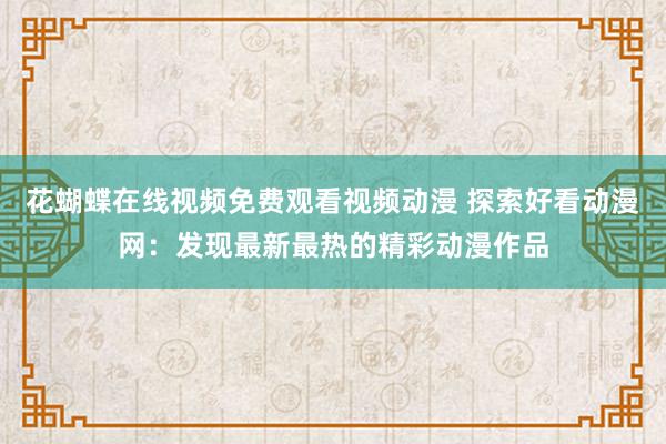 花蝴蝶在线视频免费观看视频动漫 探索好看动漫网：发现最新最热的精彩动漫作品