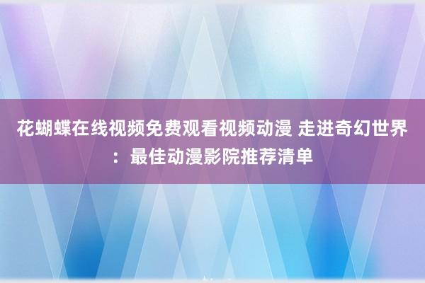 花蝴蝶在线视频免费观看视频动漫 走进奇幻世界：最佳动漫影院推荐清单