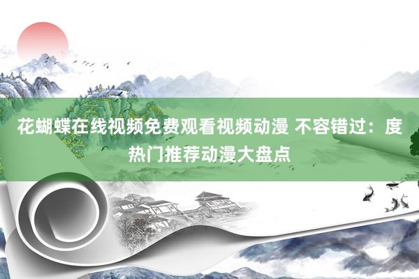 花蝴蝶在线视频免费观看视频动漫 不容错过：度热门推荐动漫大盘点
