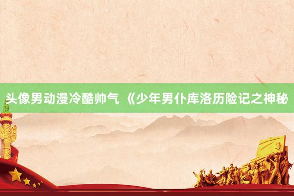 头像男动漫冷酷帅气 《少年男仆库洛历险记之神秘