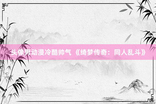 头像男动漫冷酷帅气 《绮梦传奇：同人乱斗》