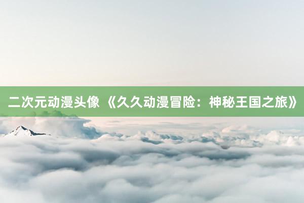 二次元动漫头像 《久久动漫冒险：神秘王国之旅》