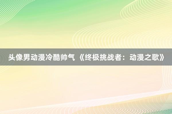 头像男动漫冷酷帅气 《终极挑战者：动漫之歌》