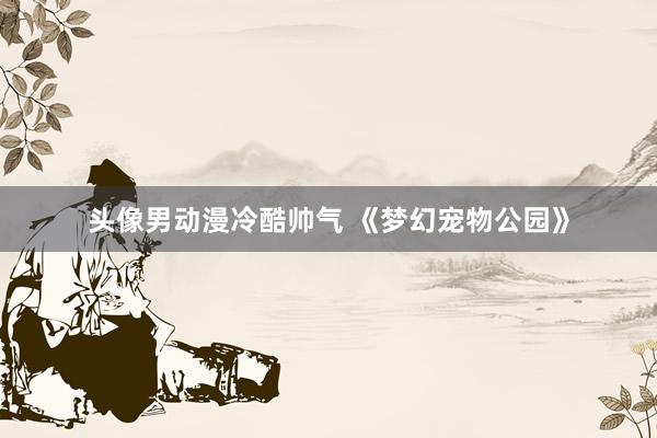 头像男动漫冷酷帅气 《梦幻宠物公园》