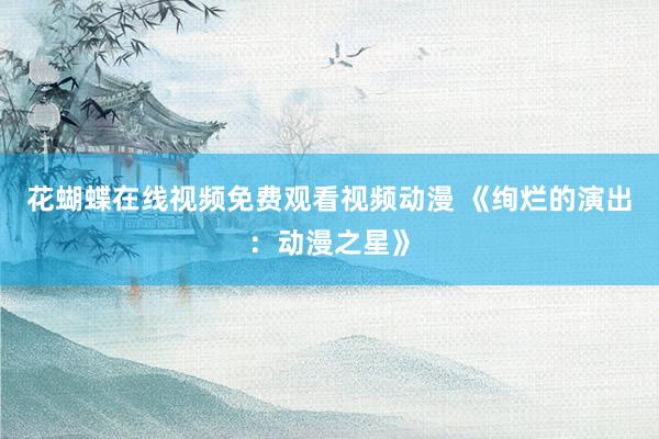 花蝴蝶在线视频免费观看视频动漫 《绚烂的演出：动漫之星》