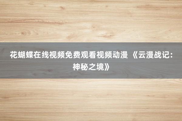花蝴蝶在线视频免费观看视频动漫 《云漫战记：神秘之境》
