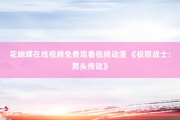 花蝴蝶在线视频免费观看视频动漫 《极限战士：男头传说》
