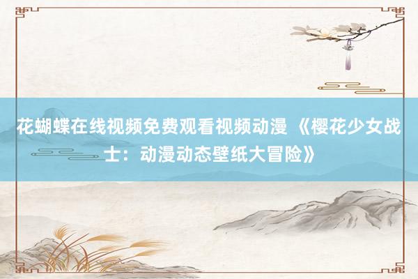 花蝴蝶在线视频免费观看视频动漫 《樱花少女战士：动漫动态壁纸大冒险》