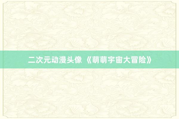 二次元动漫头像 《萌萌宇宙大冒险》