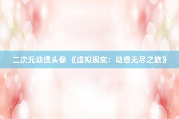 二次元动漫头像 《虚拟现实：动漫无尽之旅》
