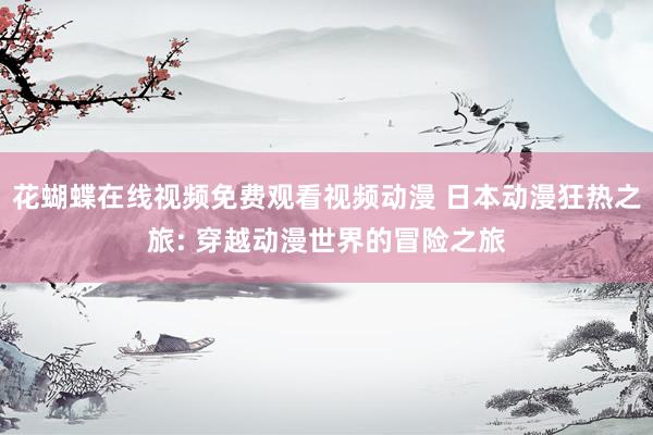 花蝴蝶在线视频免费观看视频动漫 日本动漫狂热之旅: 穿越动漫世界的冒险之旅