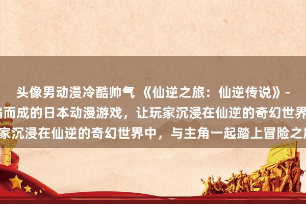 头像男动漫冷酷帅气 《仙逆之旅：仙逆传说》- 一个根据仙逆小说改编而成的日本动漫游戏，让玩家沉浸在仙逆的奇幻世界中，与主角一起踏上冒险之旅。