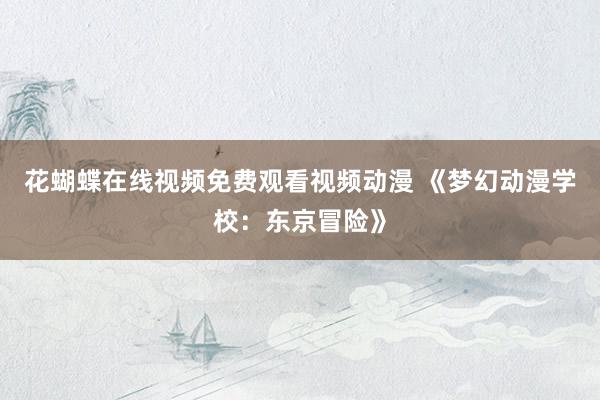 花蝴蝶在线视频免费观看视频动漫 《梦幻动漫学校：东京冒险》