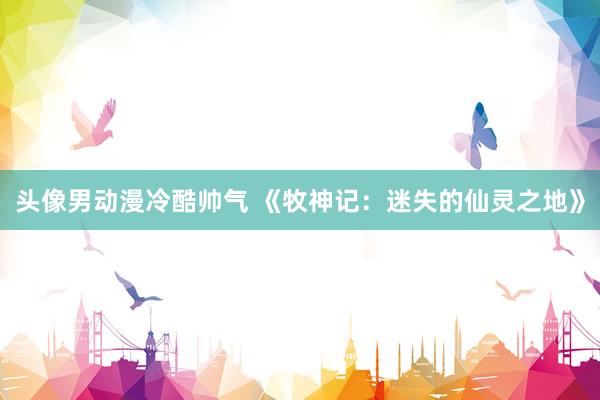 头像男动漫冷酷帅气 《牧神记：迷失的仙灵之地》