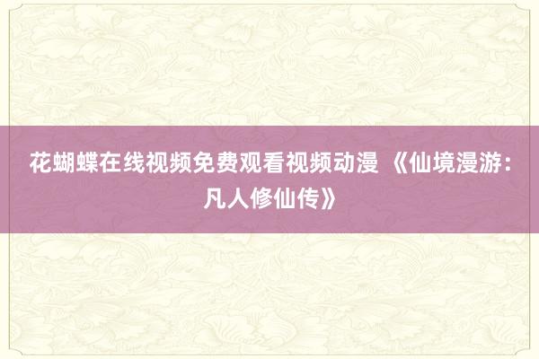 花蝴蝶在线视频免费观看视频动漫 《仙境漫游：凡人修仙传》