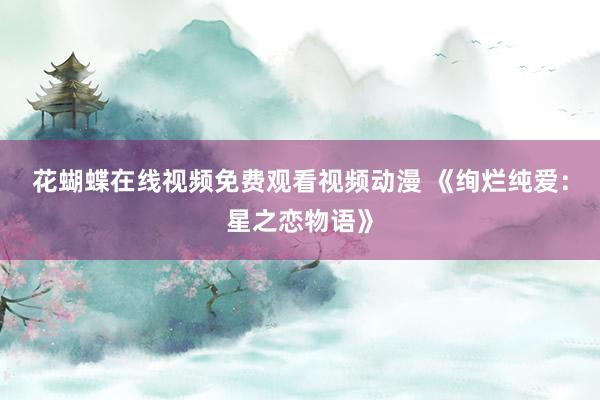 花蝴蝶在线视频免费观看视频动漫 《绚烂纯爱：星之恋物语》