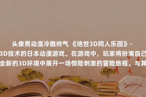 头像男动漫冷酷帅气 《绝世3D同人乐园》- 一个融合了动漫元素和3D技术的日本动漫游戏。在游戏中，玩家将扮演自己喜爱的动漫角色，在全新的3D环境中展开一场惊险刺激的冒险旅程。与其他玩家一起探索美丽的同人世界，挑战各种任务和关卡，感受无限的乐趣和挑战。真实的动画风格和精美的画面让玩家仿佛置身于一个真实的动漫世界中。这款游戏将给动漫爱好者带来全新的体验，让他们尽情沉浸在自己喜欢的角色和故事中。