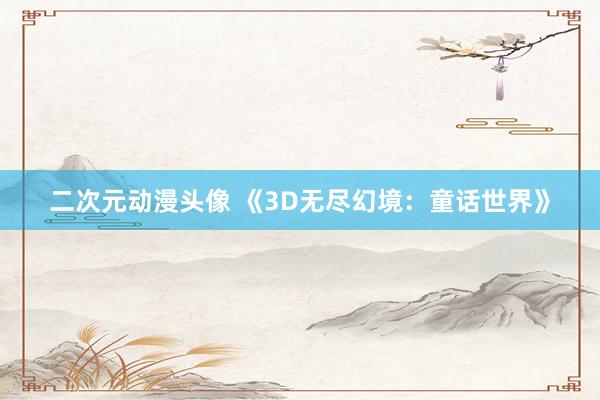 二次元动漫头像 《3D无尽幻境：童话世界》