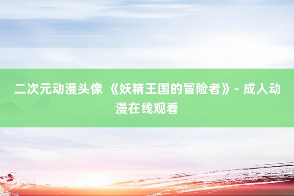 二次元动漫头像 《妖精王国的冒险者》- 成人动漫在线观看