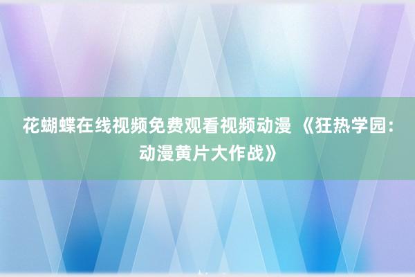 花蝴蝶在线视频免费观看视频动漫 《狂热学园：动漫黄片大作战》