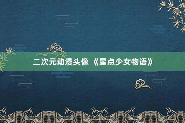 二次元动漫头像 《星点少女物语》