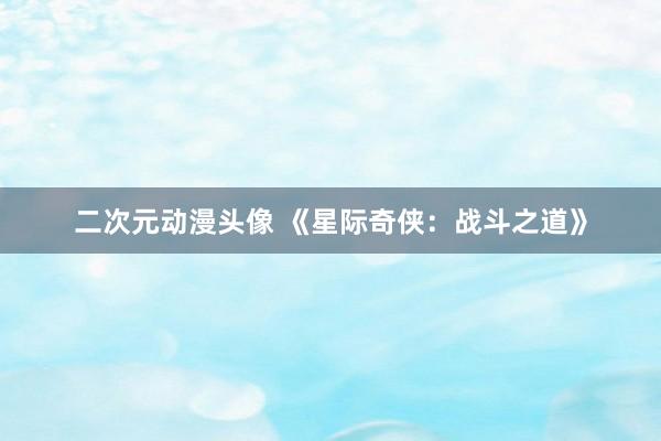二次元动漫头像 《星际奇侠：战斗之道》
