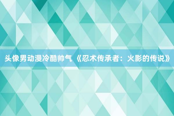 头像男动漫冷酷帅气 《忍术传承者：火影的传说》
