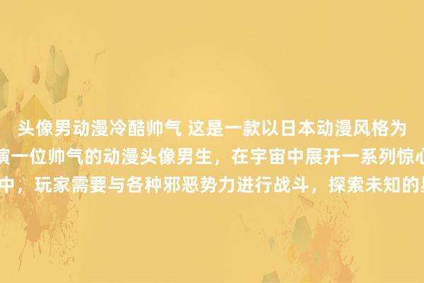 头像男动漫冷酷帅气 这是一款以日本动漫风格为主题的游戏，玩家将扮演一位帅气的动漫头像男生，在宇宙中展开一系列惊心动魄的冒险。在游戏中，玩家需要与各种邪恶势力进行战斗，探索未知的星际空间，解开各种谜团，并最终消灭黑暗势力，拯救宇宙。游戏兼具动作、冒险和解谜元素，让玩家在游戏中体验到身临其境的刺激和乐趣。