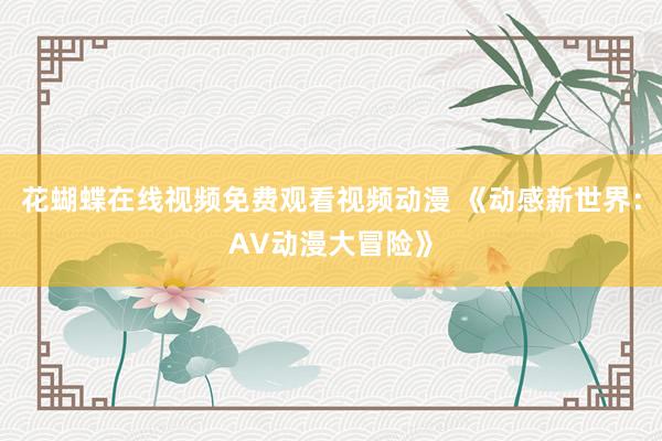 花蝴蝶在线视频免费观看视频动漫 《动感新世界：AV动漫大冒险》