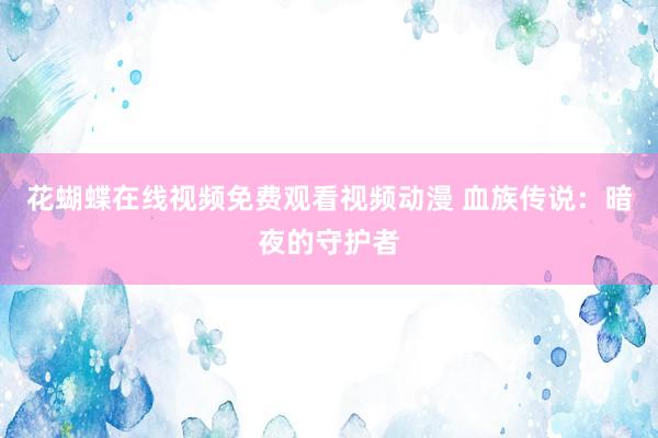 花蝴蝶在线视频免费观看视频动漫 血族传说：暗夜的守护者