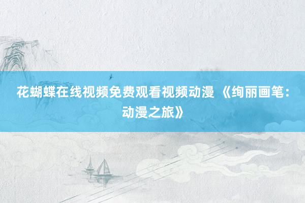花蝴蝶在线视频免费观看视频动漫 《绚丽画笔：动漫之旅》