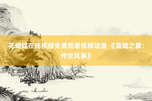 花蝴蝶在线视频免费观看视频动漫 《英雄之翼：传世风暴》
