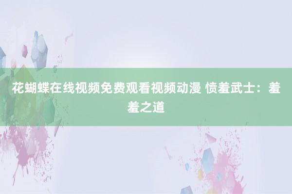 花蝴蝶在线视频免费观看视频动漫 愤羞武士：羞羞之道