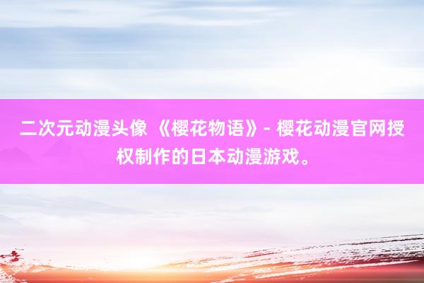 二次元动漫头像 《樱花物语》- 樱花动漫官网授权制作的日本动漫游戏。