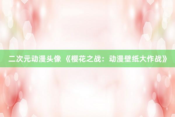 二次元动漫头像 《樱花之战：动漫壁纸大作战》