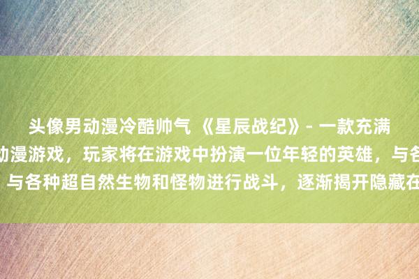 头像男动漫冷酷帅气 《星辰战纪》- 一款充满奇幻与科幻元素的日本动漫游戏，玩家将在游戏中扮演一位年轻的英雄，与各种超自然生物和怪物进行战斗，逐渐揭开隐藏在星辰之间的神秘秘密。