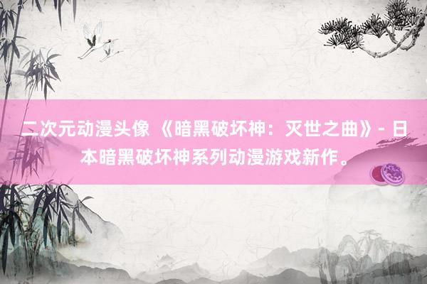 二次元动漫头像 《暗黑破坏神：灭世之曲》- 日本暗黑破坏神系列动漫游戏新作。