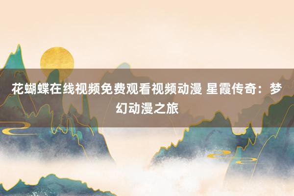 花蝴蝶在线视频免费观看视频动漫 星霞传奇：梦幻动漫之旅