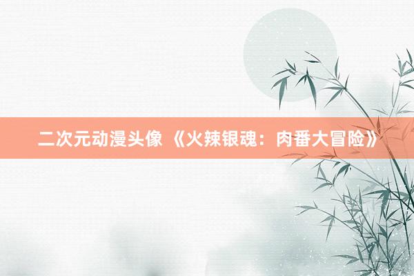 二次元动漫头像 《火辣银魂：肉番大冒险》