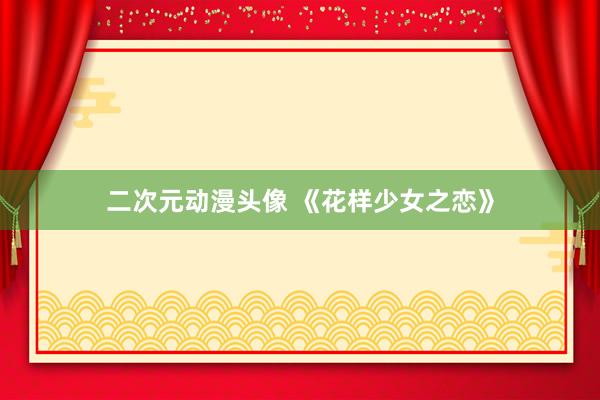 二次元动漫头像 《花样少女之恋》