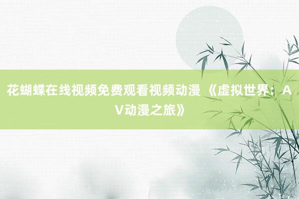 花蝴蝶在线视频免费观看视频动漫 《虚拟世界：AV动漫之旅》