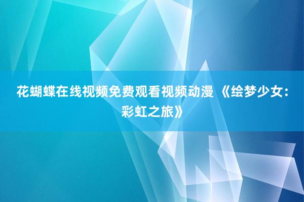 花蝴蝶在线视频免费观看视频动漫 《绘梦少女：彩虹之旅》