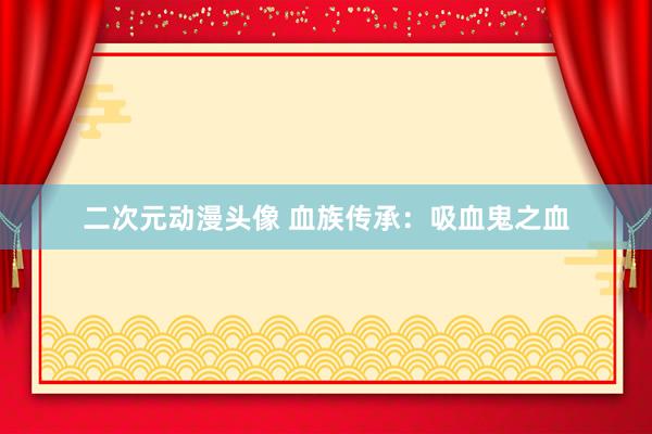 二次元动漫头像 血族传承：吸血鬼之血