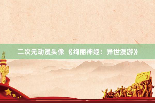 二次元动漫头像 《绚丽神姬：异世漫游》