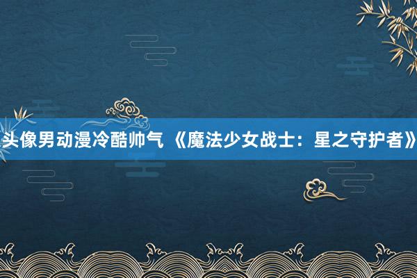 头像男动漫冷酷帅气 《魔法少女战士：星之守护者》