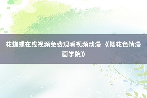花蝴蝶在线视频免费观看视频动漫 《樱花色情漫画学院》