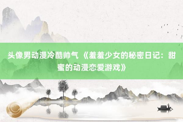 头像男动漫冷酷帅气 《羞羞少女的秘密日记：甜蜜的动漫恋爱游戏》