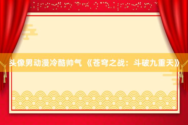 头像男动漫冷酷帅气 《苍穹之战：斗破九重天》