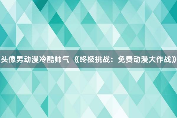 头像男动漫冷酷帅气 《终极挑战：免费动漫大作战》